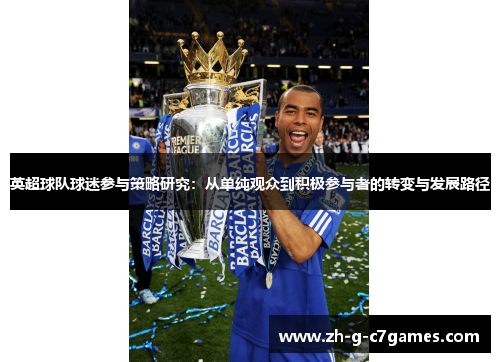 英超球队球迷参与策略研究:从单纯观众到积极参与者的转变与发展路径 英超球队球迷参与策略研究:从单纯观众到积极参与者的转变与发展路径