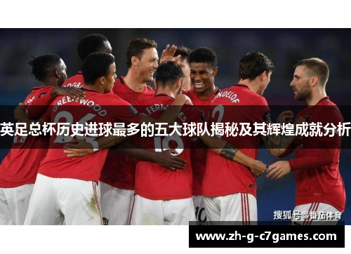 英足总杯历史进球最多的五大球队揭秘及其辉煌成就分析 英足总杯历史进球最多的五大球队揭秘及其辉煌成就分析