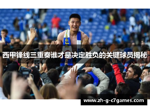 西甲锋线三重奏谁才是决定胜负的关键球员揭秘
