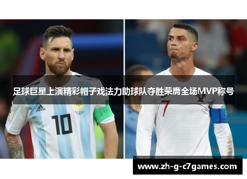 足球巨星上演精彩帽子戏法力助球队夺胜荣膺全场MVP称号