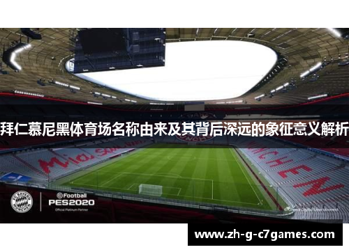 拜仁慕尼黑体育场名称由来及其背后深远的象征意义解析