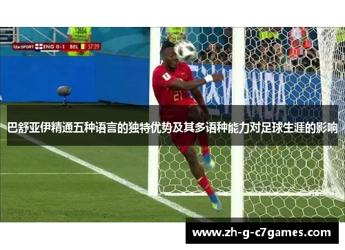 巴舒亚伊精通五种语言的独特优势及其多语种能力对足球生涯的影响 巴舒亚伊精通五种语言的独特优势及其多语种能力对足球生涯的影响
