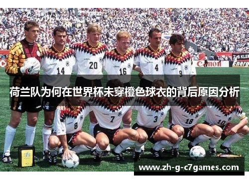 荷兰队为何在世界杯未穿橙色球衣的背后原因分析