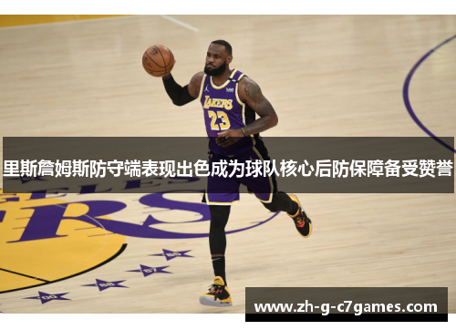 里斯詹姆斯防守端表现出色成为球队核心后防保障备受赞誉 里斯詹姆斯防守端表现出色成为球队核心后防保障备受赞誉