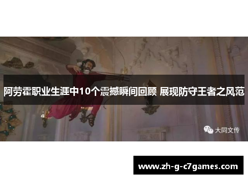 阿劳霍职业生涯中10个震撼瞬间回顾 展现防守王者之风范