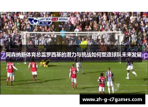 阿森纳新体育总监罗西基的潜力与挑战如何塑造球队未来发展