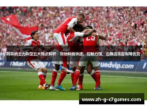 阿森纳主力阵型五大特点解析：攻防转换快速、控制力强、边路进攻犀利等优势