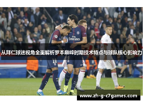 从拜仁球迷视角全面解析罗本巅峰时期技术特点与球队核心影响力