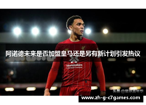 阿诺德未来是否加盟皇马还是另有新计划引发热议 阿诺德未来是否加盟皇马还是另有新计划引发热议