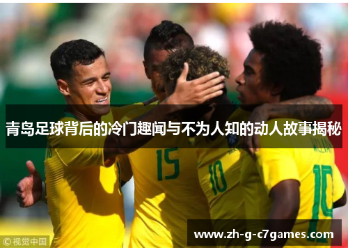 青岛足球背后的冷门趣闻与不为人知的动人故事揭秘 青岛足球背后的冷门趣闻与不为人知的动人故事揭秘