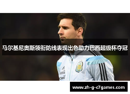 马尔基尼奥斯领衔防线表现出色助力巴西超级杯夺冠 马尔基尼奥斯领衔防线表现出色助力巴西超级杯夺冠