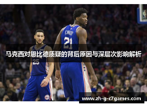 马克西对恩比德质疑的背后原因与深层次影响解析 马克西对恩比德质疑的背后原因与深层次影响解析