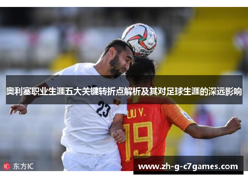 奥利塞职业生涯五大关键转折点解析及其对足球生涯的深远影响 奥利塞职业生涯五大关键转折点解析及其对足球生涯的深远影响
