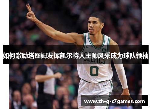 如何激励塔图姆发挥凯尔特人主帅风采成为球队领袖