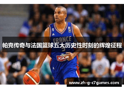 帕克传奇与法国篮球五大历史性时刻的辉煌征程