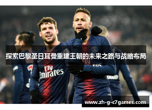 探索巴黎圣日耳曼重建王朝的未来之路与战略布局
