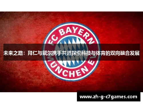 未来之路:拜仁与戴尔携手共进探索科技与体育的双向融合发展 未来之路:拜仁与戴尔携手共进探索科技与体育的双向融合发展