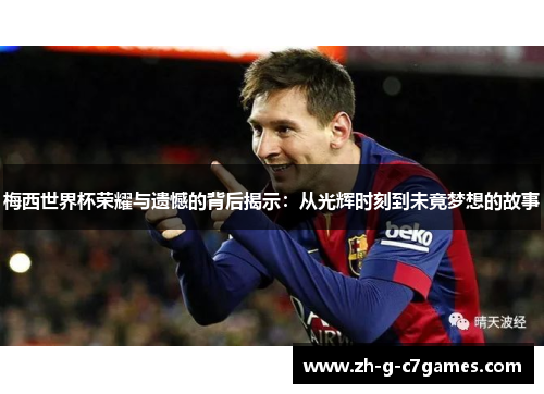 梅西世界杯荣耀与遗憾的背后揭示：从光辉时刻到未竟梦想的故事