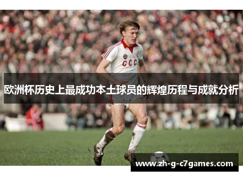 欧洲杯历史上最成功本土球员的辉煌历程与成就分析 欧洲杯历史上最成功本土球员的辉煌历程与成就分析