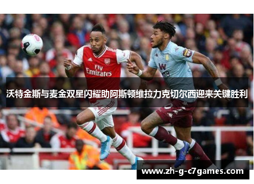 沃特金斯与麦金双星闪耀助阿斯顿维拉力克切尔西迎来关键胜利