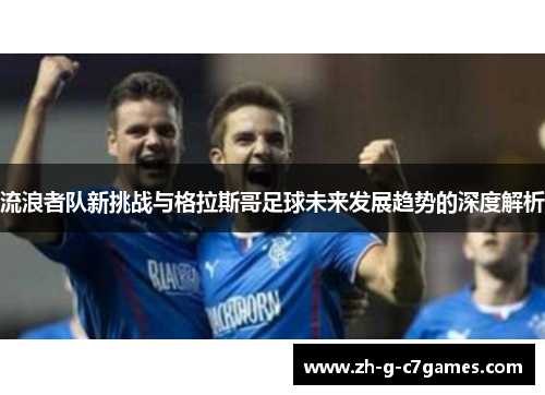 流浪者队新挑战与格拉斯哥足球未来发展趋势的深度解析