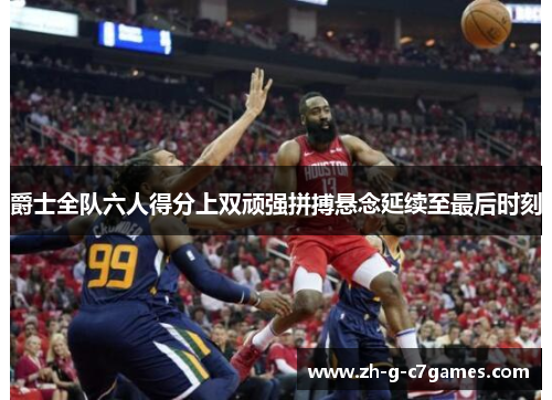 爵士全队六人得分上双顽强拼搏悬念延续至最后时刻 爵士全队六人得分上双顽强拼搏悬念延续至最后时刻
