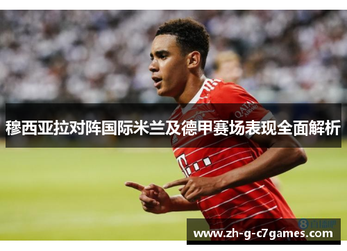 穆西亚拉对阵国际米兰及德甲赛场表现全面解析 穆西亚拉对阵国际米兰及德甲赛场表现全面解析