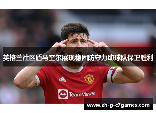 英格兰社区盾马奎尔展现稳固防守力助球队保卫胜利