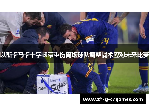 以斯卡马卡十字韧带重伤离场球队调整战术应对未来比赛 以斯卡马卡十字韧带重伤离场球队调整战术应对未来比赛