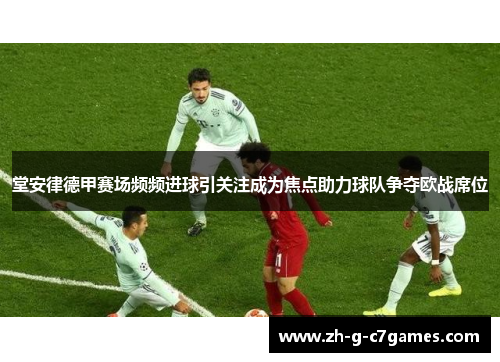 堂安律德甲赛场频频进球引关注成为焦点助力球队争夺欧战席位 堂安律德甲赛场频频进球引关注成为焦点助力球队争夺欧战席位