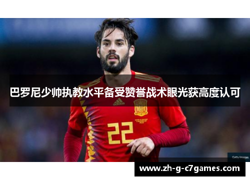 巴罗尼少帅执教水平备受赞誉战术眼光获高度认可