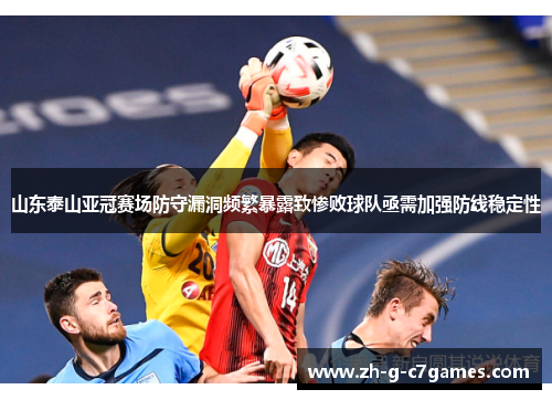 山东泰山亚冠赛场防守漏洞频繁暴露致惨败球队亟需加强防线稳定性 山东泰山亚冠赛场防守漏洞频繁暴露致惨败球队亟需加强防线稳定性