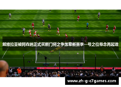 戴维拉亚被阿森纳正式买断门将之争落幕新赛季一号之位悬念再起谁 戴维拉亚被阿森纳正式买断门将之争落幕新赛季一号之位悬念再起谁
