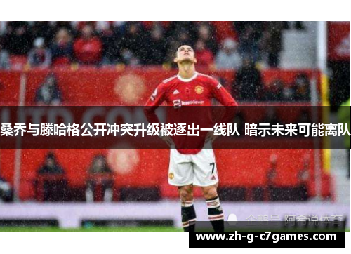 桑乔与滕哈格公开冲突升级被逐出一线队 暗示未来可能离队 桑乔与滕哈格公开冲突升级被逐出一线队 暗示未来可能离队
