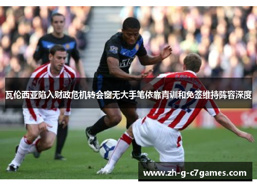 瓦伦西亚陷入财政危机转会窗无大手笔依靠青训和免签维持阵容深度