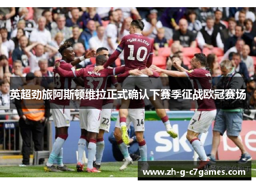 英超劲旅阿斯顿维拉正式确认下赛季征战欧冠赛场 英超劲旅阿斯顿维拉正式确认下赛季征战欧冠赛场