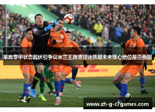 莱奥意甲状态起伏引争议米兰王牌遭球迷质疑未来核心地位是否稳固 莱奥意甲状态起伏引争议米兰王牌遭球迷质疑未来核心地位是否稳固