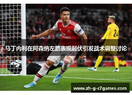 马丁内利在阿森纳左路表现起伏引发战术调整讨论