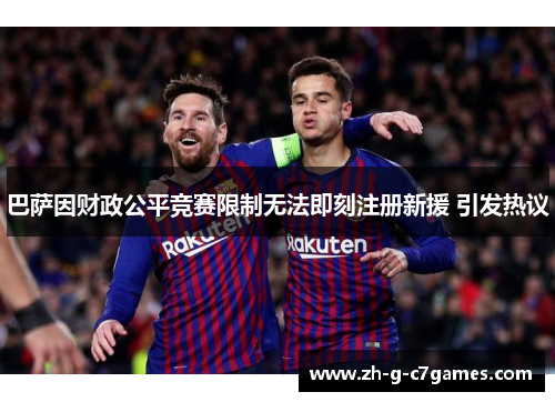 巴萨因财政公平竞赛限制无法即刻注册新援 引发热议 巴萨因财政公平竞赛限制无法即刻注册新援 引发热议