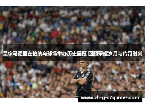 皇家马德里在伯纳乌球场举办历史展览 回顾荣耀岁月与传奇时刻