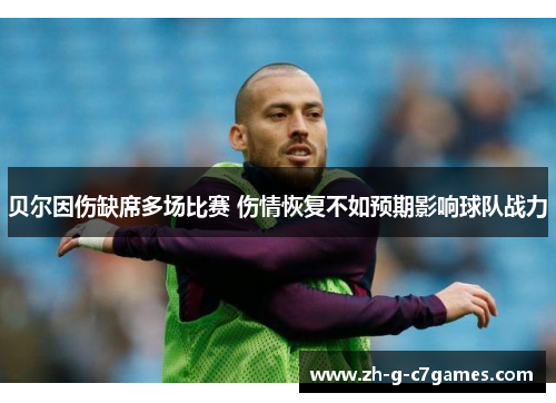 贝尔因伤缺席多场比赛 伤情恢复不如预期影响球队战力 贝尔因伤缺席多场比赛 伤情恢复不如预期影响球队战力