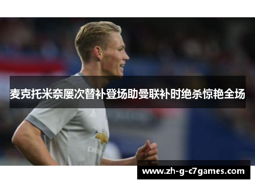 麦克托米奈屡次替补登场助曼联补时绝杀惊艳全场 麦克托米奈屡次替补登场助曼联补时绝杀惊艳全场