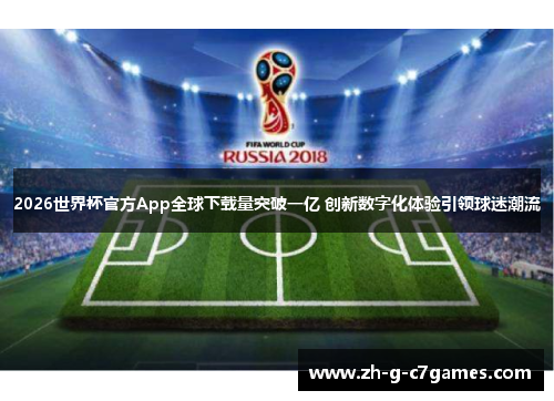 2026世界杯官方App全球下载量突破一亿 创新数字化体验引领球迷潮流 2026世界杯官方App全球下载量突破一亿 创新数字化体验引领球迷潮流