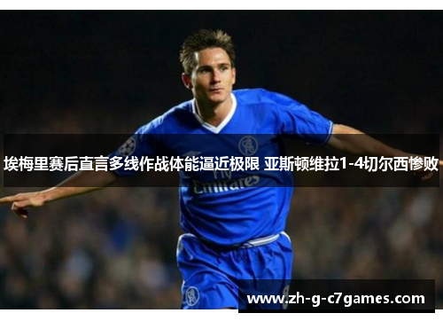 埃梅里赛后直言多线作战体能逼近极限 亚斯顿维拉1-4切尔西惨败